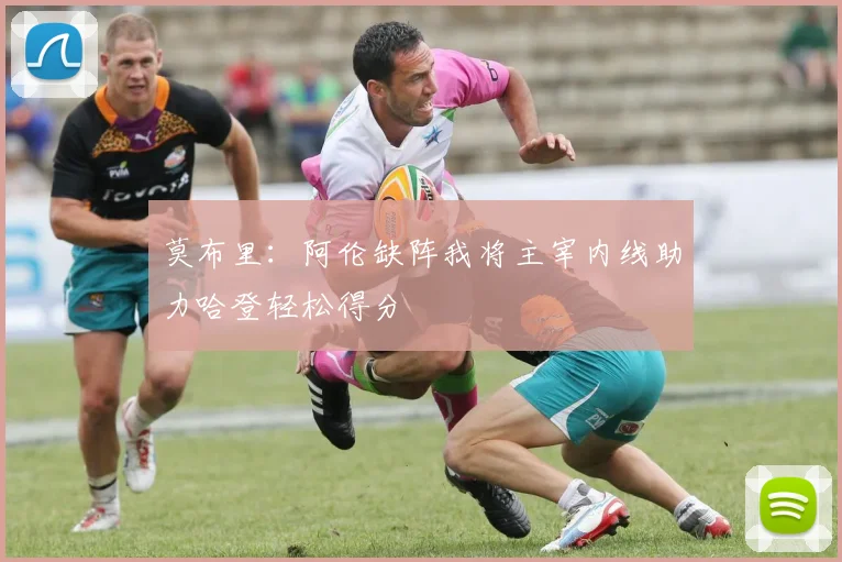 莫布里：阿伦缺阵我将主宰内线助力哈登轻松得分