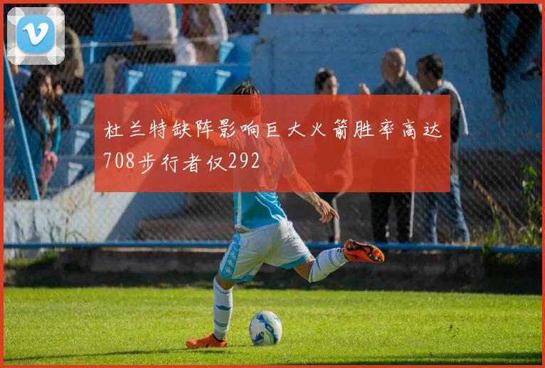 杜兰特缺阵影响巨大火箭胜率高达708步行者仅292
