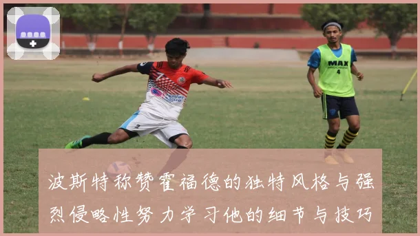 波斯特称赞霍福德的独特风格与强烈侵略性努力学习他的细节与技巧
