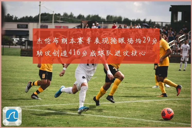 杰伦布朗本赛季表现抢眼场均29分助攻创造416分成球队进攻核心