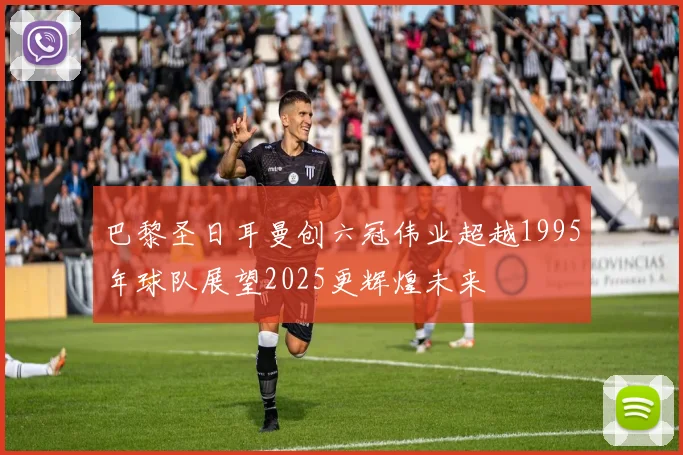 巴黎圣日耳曼创六冠伟业超越1995年球队展望2025更辉煌未来