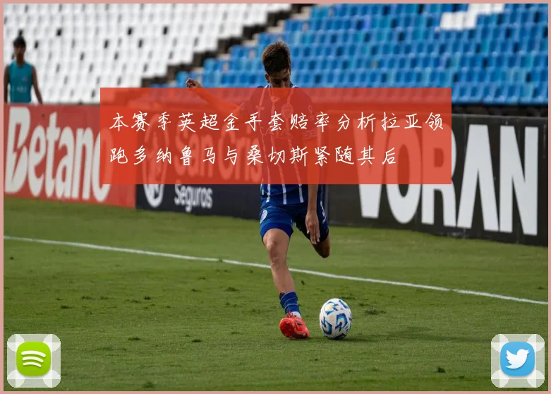 本赛季英超金手套赔率分析拉亚领跑多纳鲁马与桑切斯紧随其后