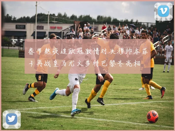 春节熬夜追欧冠激情对决穆帅本菲卡再战皇马尤文多特巴黎齐亮相