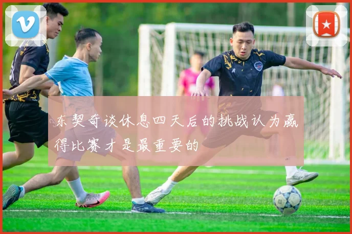 东契奇谈休息四天后的挑战认为赢得比赛才是最重要的