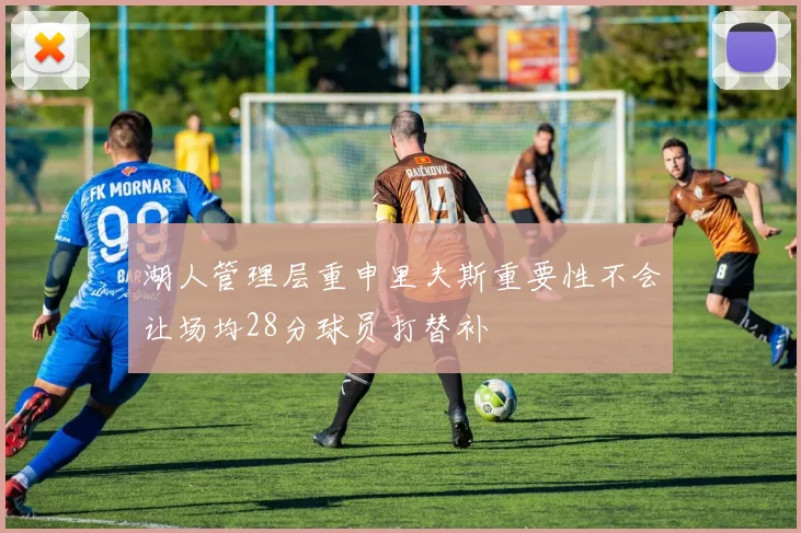 湖人管理层重申里夫斯重要性不会让场均28分球员打替补