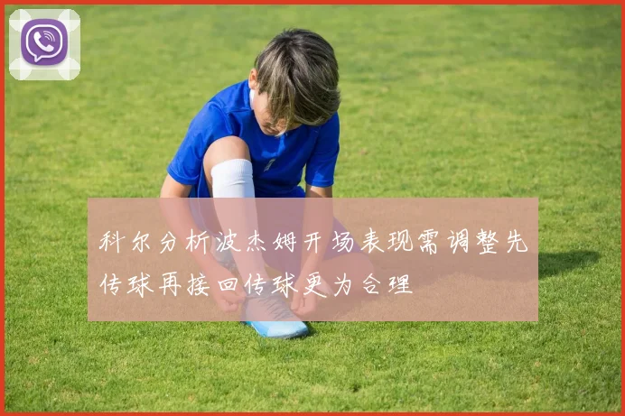 科尔分析波杰姆开场表现需调整先传球再接回传球更为合理