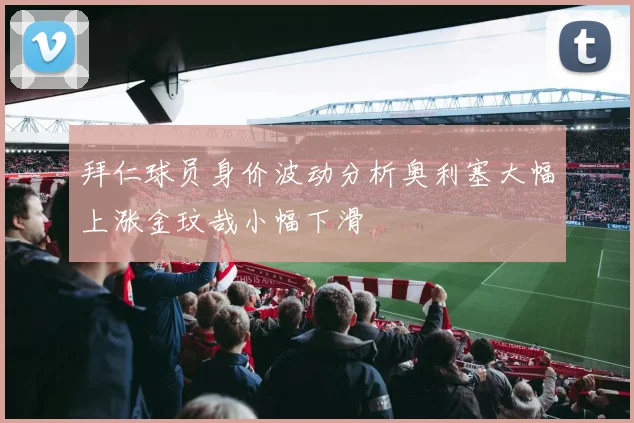 拜仁球员身价波动分析奥利塞大幅上涨金玟哉小幅下滑