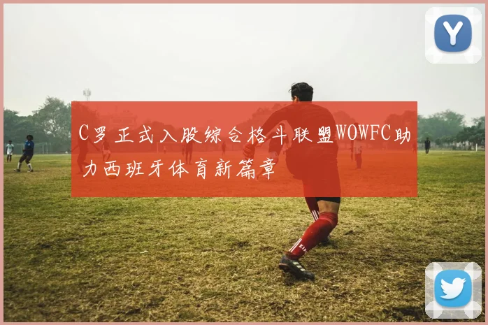 C罗正式入股综合格斗联盟WOWFC助力西班牙体育新篇章