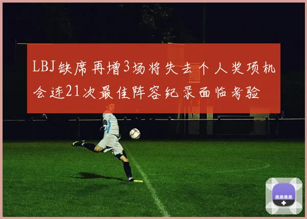 LBJ缺席再增3场将失去个人奖项机会连21次最佳阵容纪录面临考验