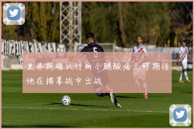 里弗斯确认特纳小腿酸痛无碍期待他在揭幕战中出战