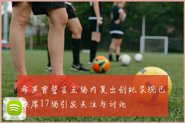 希罗曾誓言五场内复出创纪录现已缺席17场引发关注与讨论