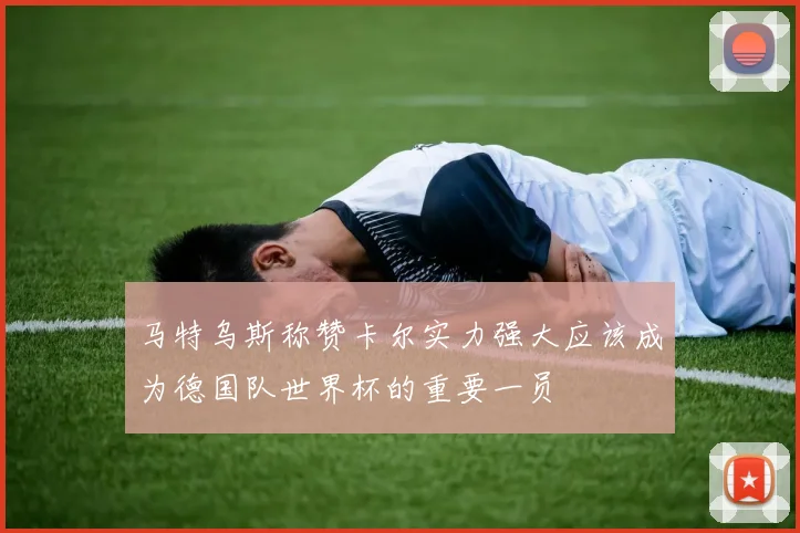 马特乌斯称赞卡尔实力强大应该成为德国队世界杯的重要一员