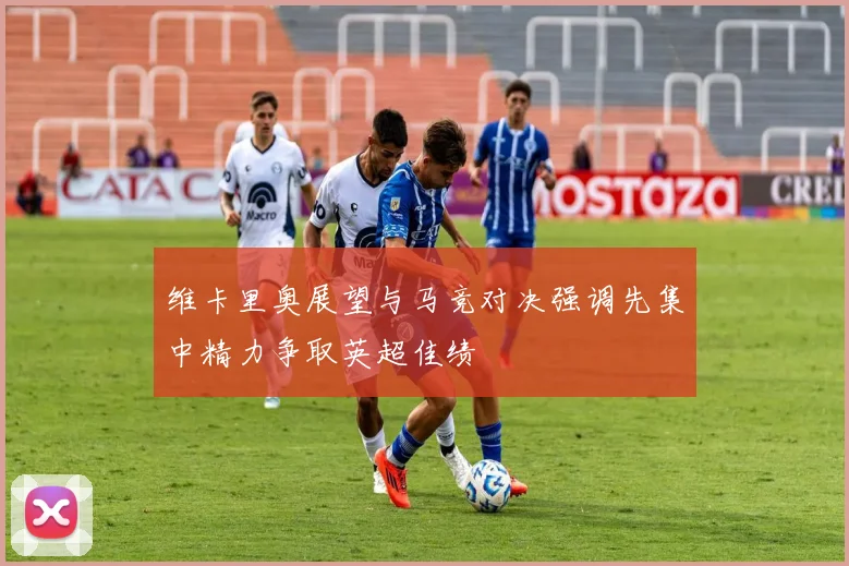 维卡里奥展望与马竞对决强调先集中精力争取英超佳绩