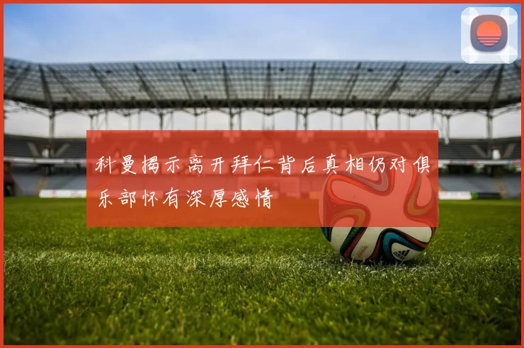 科曼揭示离开拜仁背后真相仍对俱乐部怀有深厚感情