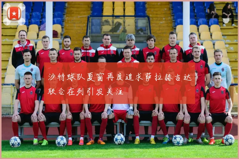 沙特球队夏窗再度追求萨拉赫吉达联合在列引发关注