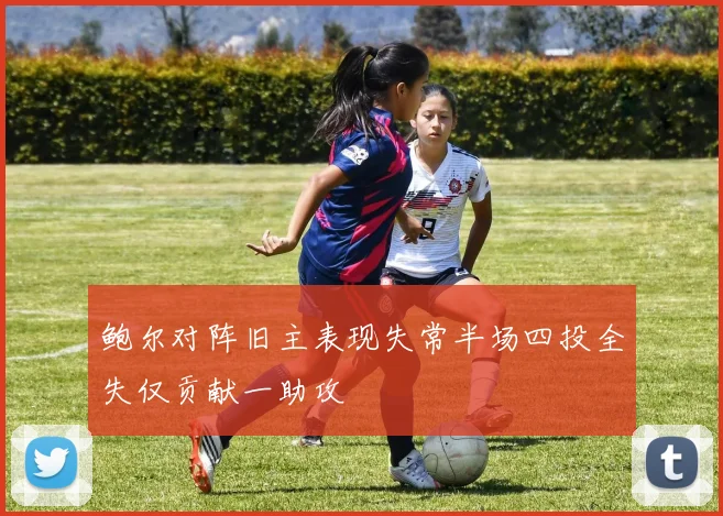 鲍尔对阵旧主表现失常半场四投全失仅贡献一助攻