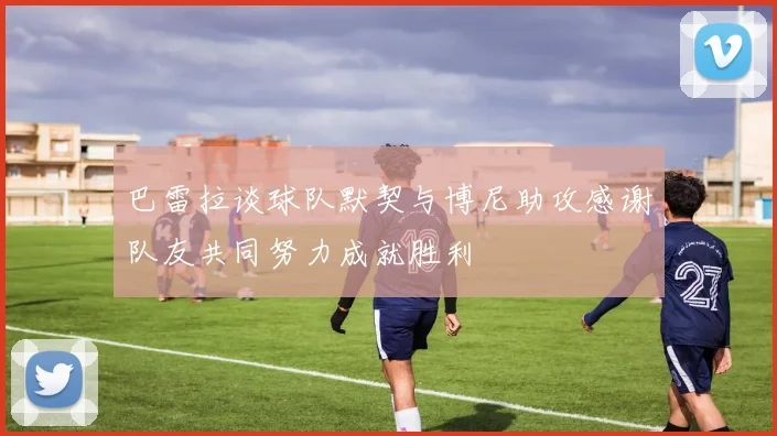 巴雷拉谈球队默契与博尼助攻感谢队友共同努力成就胜利