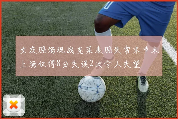 女友现场观战克莱表现失常末节未上场仅得8分失误2次令人失望