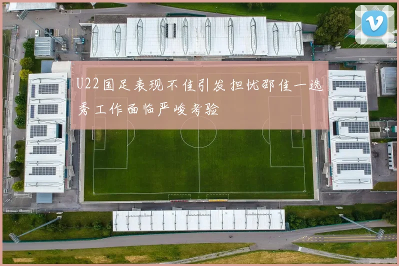U22国足表现不佳引发担忧邵佳一选秀工作面临严峻考验